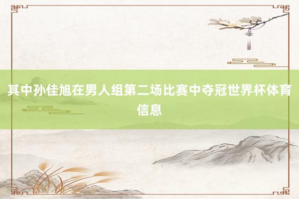 其中孙佳旭在男人组第二场比赛中夺冠世界杯体育信息
