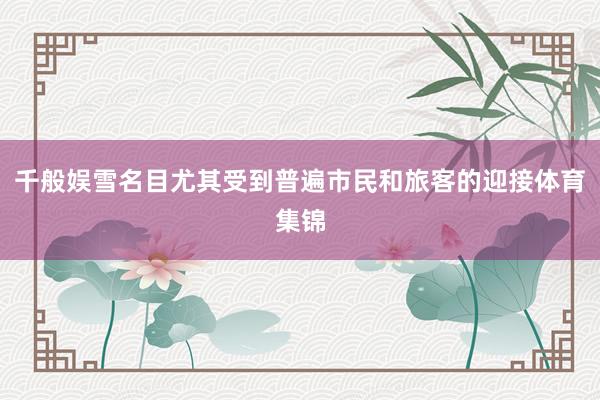 千般娱雪名目尤其受到普遍市民和旅客的迎接体育集锦