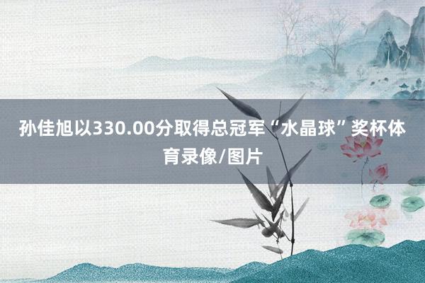 孙佳旭以330.00分取得总冠军“水晶球”奖杯体育录像/图片