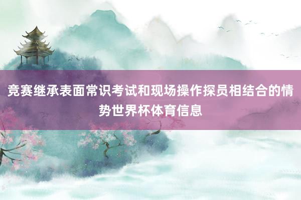 竞赛继承表面常识考试和现场操作探员相结合的情势世界杯体育信息
