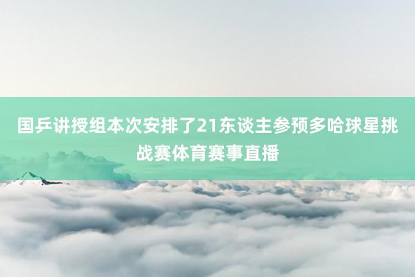 国乒讲授组本次安排了21东谈主参预多哈球星挑战赛体育赛事直播