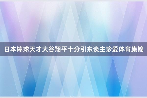 日本棒球天才大谷翔平十分引东谈主珍爱体育集锦