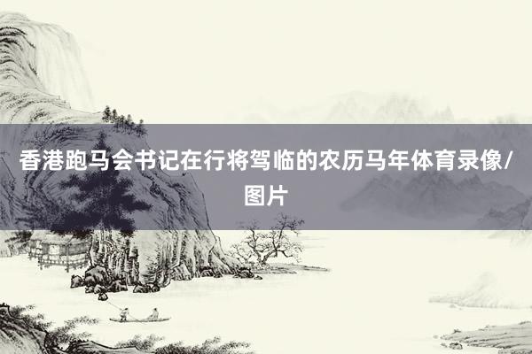香港跑马会书记在行将驾临的农历马年体育录像/图片