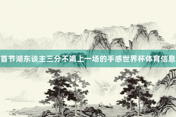 首节湖东谈主三分不竭上一场的手感世界杯体育信息