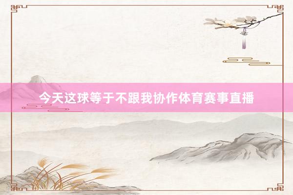 今天这球等于不跟我协作体育赛事直播