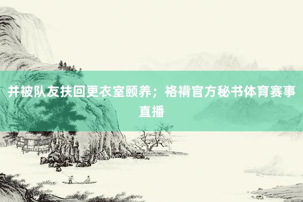 并被队友扶回更衣室颐养；袼褙官方秘书体育赛事直播