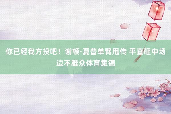 你已经我方投吧！谢顿·夏普单臂甩传 平直砸中场边不雅众体育集锦