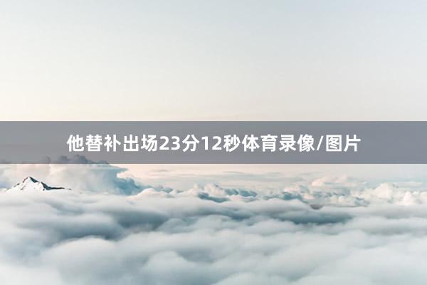 他替补出场23分12秒体育录像/图片