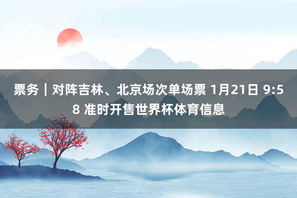 票务｜对阵吉林、北京场次单场票 1月21日 9:58 准时开售世界杯体育信息