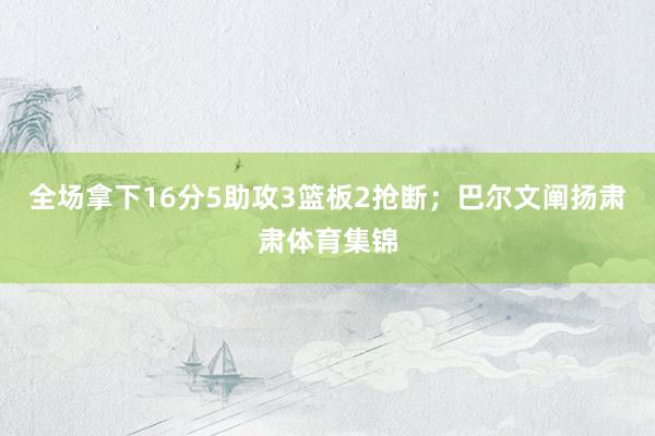 全场拿下16分5助攻3篮板2抢断；巴尔文阐扬肃肃体育集锦