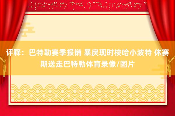 评释：巴特勒赛季报销 暴戾现时梭哈小波特 休赛期送走巴特勒体育录像/图片