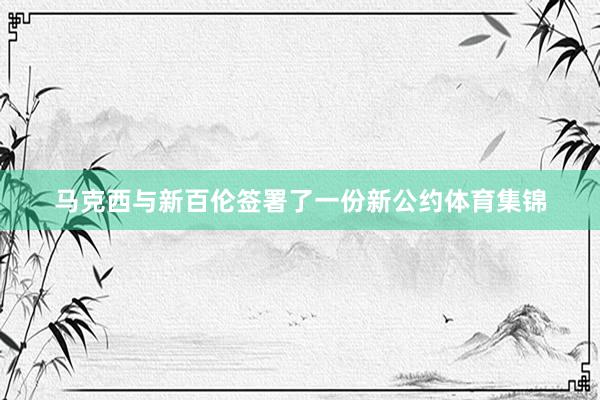 马克西与新百伦签署了一份新公约体育集锦