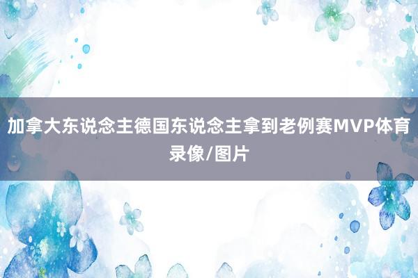 加拿大东说念主德国东说念主拿到老例赛MVP体育录像/图片