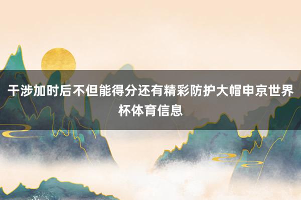 干涉加时后不但能得分还有精彩防护大帽申京世界杯体育信息