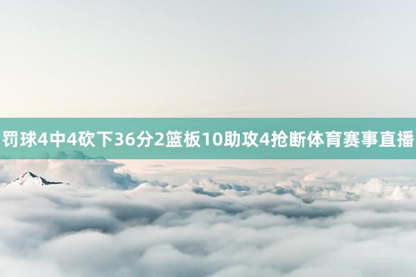 罚球4中4砍下36分2篮板10助攻4抢断体育赛事直播