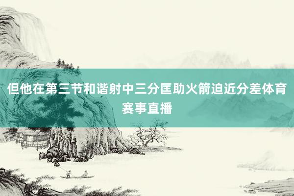 但他在第三节和谐射中三分匡助火箭迫近分差体育赛事直播