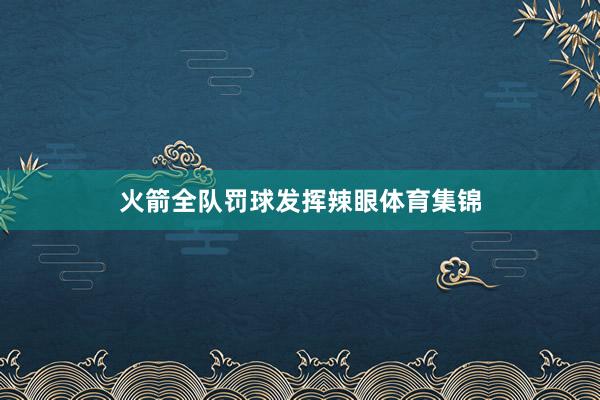 火箭全队罚球发挥辣眼体育集锦