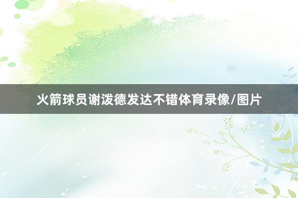 火箭球员谢泼德发达不错体育录像/图片