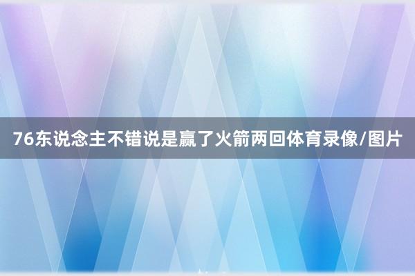 76东说念主不错说是赢了火箭两回体育录像/图片