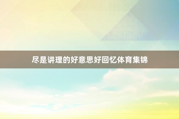 尽是讲理的好意思好回忆体育集锦