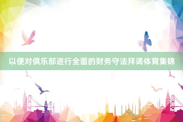以便对俱乐部进行全面的财务守法拜谒体育集锦