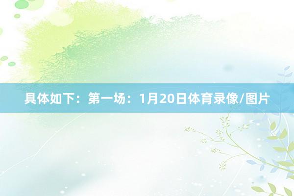 具体如下：第一场：1月20日体育录像/图片