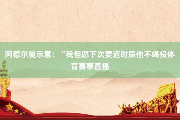 阿德尔曼示意：“我但愿下次要道时辰他不竭投体育赛事直播