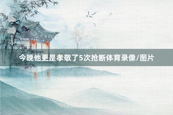 今晚他更是孝敬了5次抢断体育录像/图片