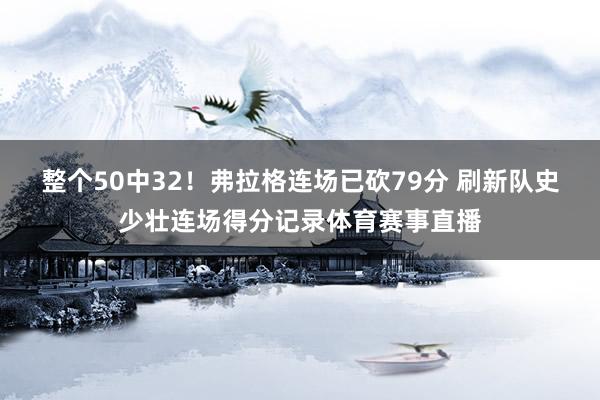 整个50中32！弗拉格连场已砍79分 刷新队史少壮连场得分记录体育赛事直播