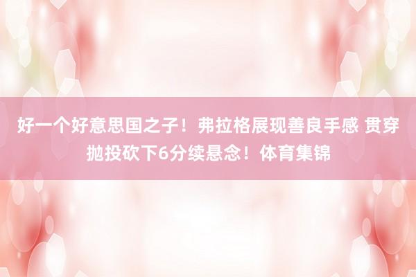 好一个好意思国之子！弗拉格展现善良手感 贯穿抛投砍下6分续悬念！体育集锦