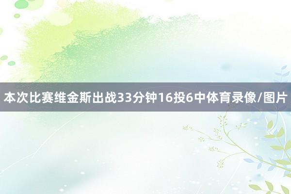 本次比赛维金斯出战33分钟16投6中体育录像/图片