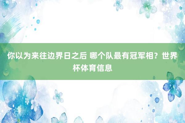 你以为来往边界日之后 哪个队最有冠军相？世界杯体育信息