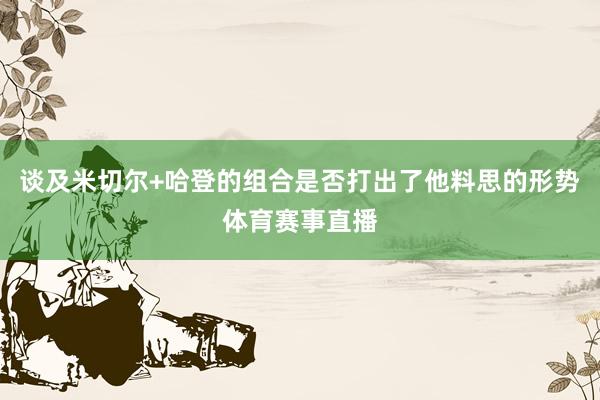 谈及米切尔+哈登的组合是否打出了他料思的形势体育赛事直播