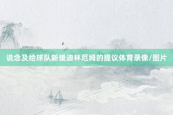 说念及给球队新援迪林厄姆的提议体育录像/图片