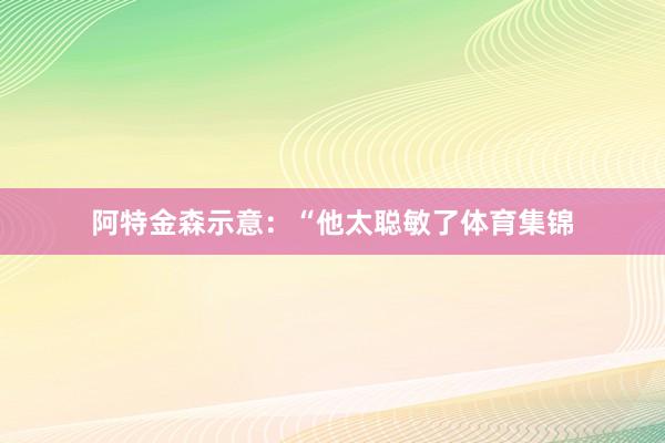 阿特金森示意:“他太聪敏了体育集锦