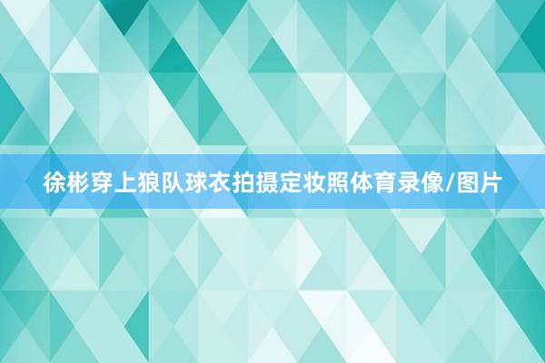 徐彬穿上狼队球衣拍摄定妆照体育录像/图片