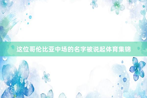 这位哥伦比亚中场的名字被说起体育集锦