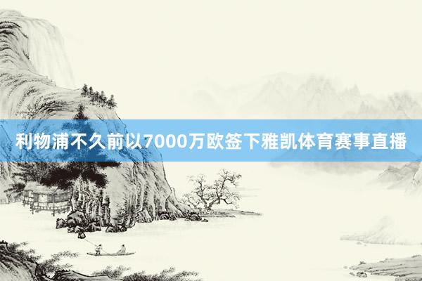 利物浦不久前以7000万欧签下雅凯体育赛事直播