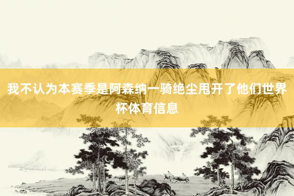 我不认为本赛季是阿森纳一骑绝尘甩开了他们世界杯体育信息