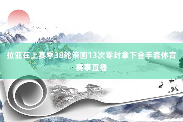 拉亚在上赛季38轮策画13次零封拿下金手套体育赛事直播