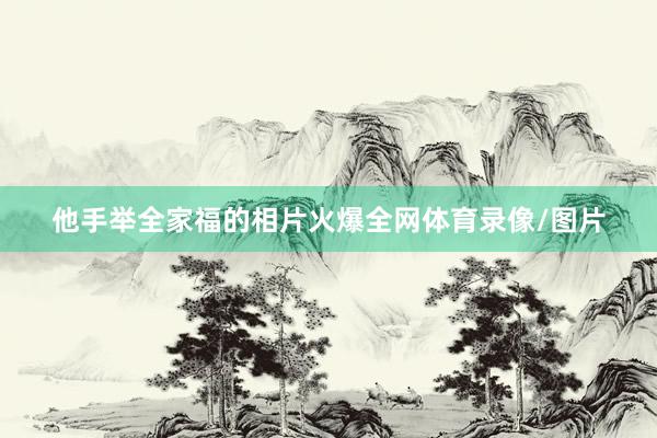 他手举全家福的相片火爆全网体育录像/图片
