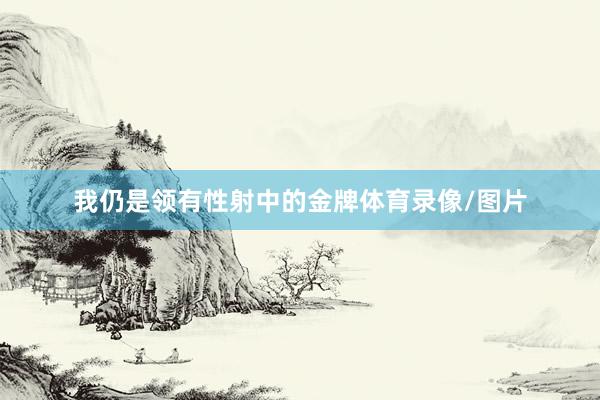 我仍是领有性射中的金牌体育录像/图片