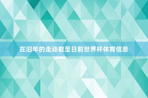 在旧年的走动截至日前世界杯体育信息