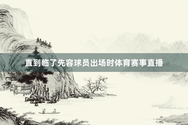 直到临了先容球员出场时体育赛事直播