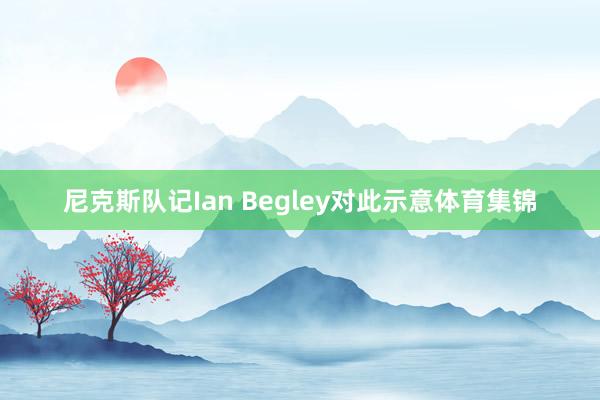尼克斯队记Ian Begley对此示意体育集锦
