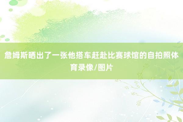 詹姆斯晒出了一张他搭车赶赴比赛球馆的自拍照体育录像/图片