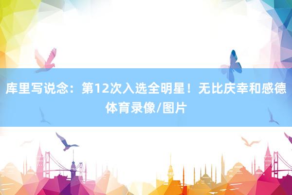 库里写说念：第12次入选全明星！无比庆幸和感德体育录像/图片