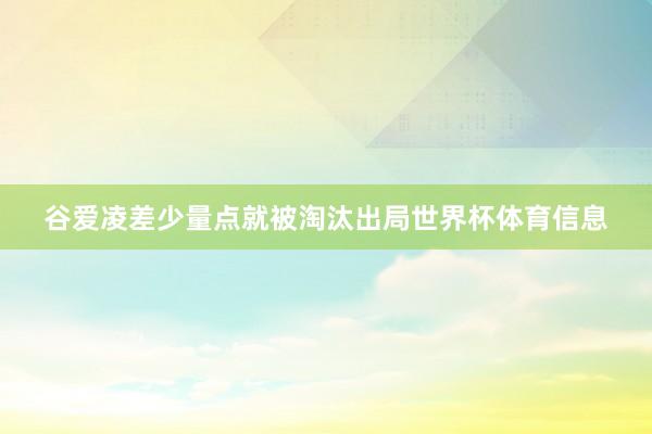 谷爱凌差少量点就被淘汰出局世界杯体育信息