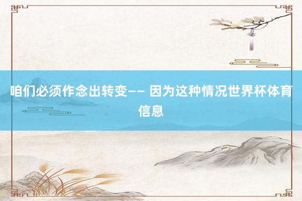 咱们必须作念出转变—— 因为这种情况世界杯体育信息