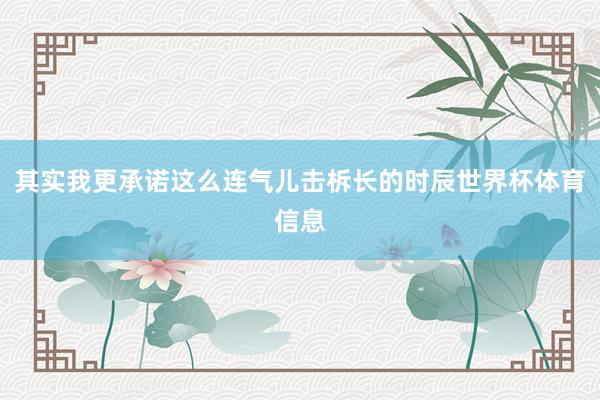 其实我更承诺这么连气儿击柝长的时辰世界杯体育信息